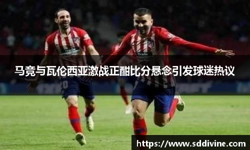 马竞与瓦伦西亚激战正酣比分悬念引发球迷热议