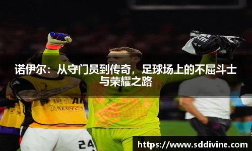 诺伊尔：从守门员到传奇，足球场上的不屈斗士与荣耀之路