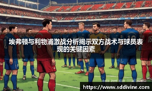 埃弗顿与利物浦激战分析揭示双方战术与球员表现的关键因素