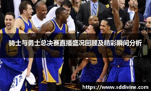 骑士与勇士总决赛直播盛况回顾及精彩瞬间分析