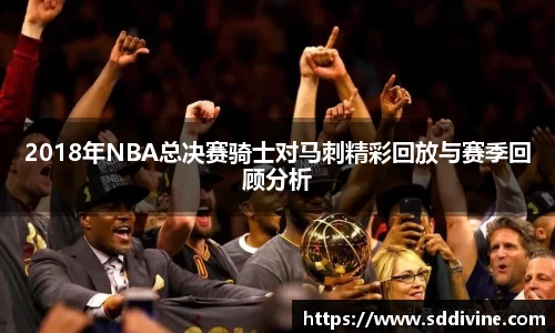 2018年NBA总决赛骑士对马刺精彩回放与赛季回顾分析