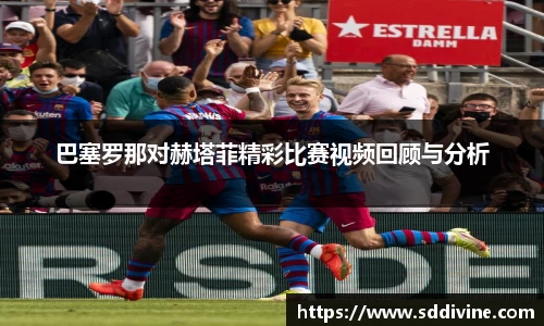 巴塞罗那对赫塔菲精彩比赛视频回顾与分析
