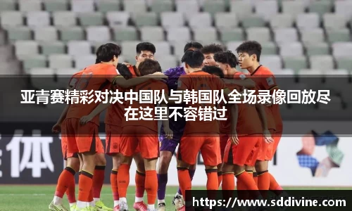 亚青赛精彩对决中国队与韩国队全场录像回放尽在这里不容错过