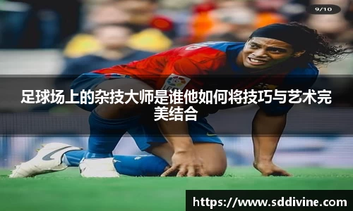 足球场上的杂技大师是谁他如何将技巧与艺术完美结合