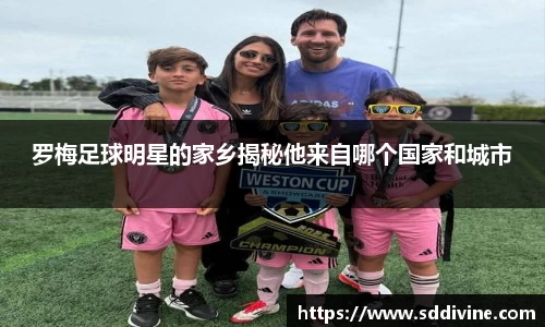 罗梅足球明星的家乡揭秘他来自哪个国家和城市