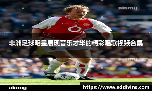 非洲足球明星展现音乐才华的精彩唱歌视频合集